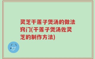 灵芝干莲子煲汤的做法窍门(干莲子煲汤佐灵芝的制作方法)