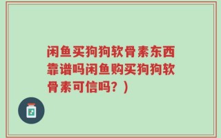 闲鱼买狗狗软骨素东西靠谱吗闲鱼购买狗狗软骨素可信吗？)