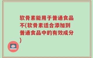 软骨素能用于普通食品不(软骨素适合添加到普通食品中的有效成分)