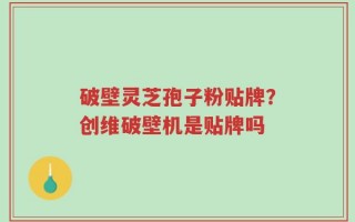 破壁灵芝孢子粉贴牌？创维破壁机是贴牌吗