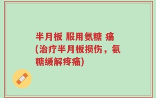 半月板 服用氨糖 痛(治疗半月板损伤，氨糖缓解疼痛)