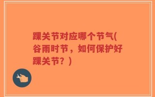 踝关节对应哪个节气(谷雨时节，如何保护好踝关节？)