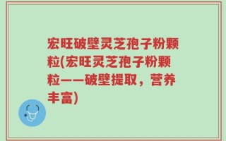 宏旺破壁灵芝孢子粉颗粒(宏旺灵芝孢子粉颗粒——破壁提取，营养丰富)