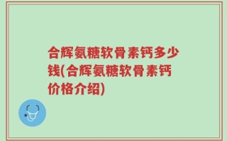 合辉氨糖软骨素钙多少钱(合辉氨糖软骨素钙价格介绍)