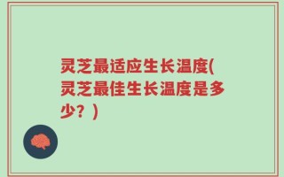 灵芝最适应生长温度(灵芝最佳生长温度是多少？)