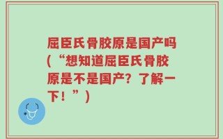 屈臣氏骨胶原是国产吗(“想知道屈臣氏骨胶原是不是国产？了解一下！”)