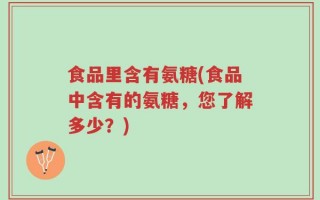 食品里含有氨糖(食品中含有的氨糖，您了解多少？)
