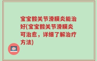 宝宝髋关节滑膜炎能治好(宝宝髋关节滑膜炎可治愈，详细了解治疗方法)