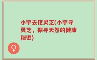 小宇去挖灵芝(小宇寻灵芝，探寻天然的健康秘密)