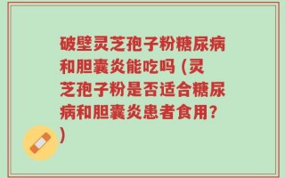 破壁灵芝孢子粉糖尿病和胆囊炎能吃吗 (灵芝孢子粉是否适合糖尿病和胆囊炎患者食用？)