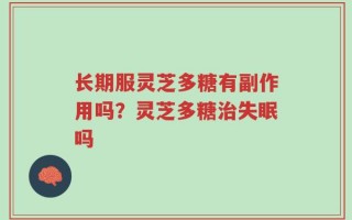 长期服灵芝多糖有副作用吗？灵芝多糖治失眠吗