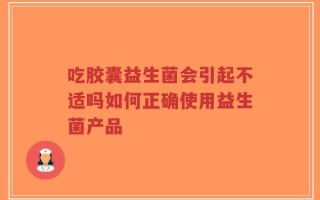 吃胶囊益生菌会引起不适吗如何正确使用益生菌产品