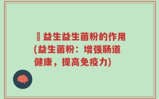 俢益生益生菌粉的作用(益生菌粉：增强肠道健康，提高免疫力)