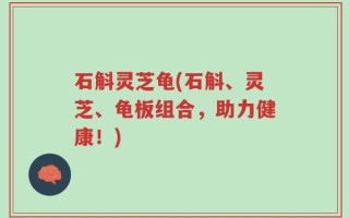 石斛灵芝龟(石斛、灵芝、龟板组合，助力健康！)