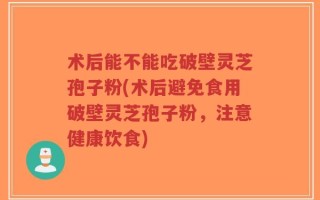 术后能不能吃破壁灵芝孢子粉(术后避免食用破壁灵芝孢子粉，注意健康饮食)