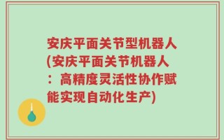 安庆平面关节型机器人(安庆平面关节机器人：高精度灵活性协作赋能实现自动化生产)
