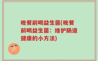 晚餐前喝益生菌(晚餐前喝益生菌：维护肠道健康的小方法)