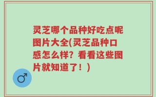 灵芝哪个品种好吃点呢图片大全(灵芝品种口感怎么样？看看这些图片就知道了！)