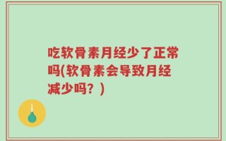 吃软骨素月经少了正常吗(软骨素会导致月经减少吗？)
