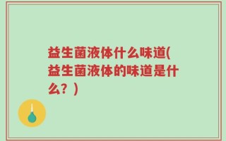 益生菌液体什么味道(益生菌液体的味道是什么？)