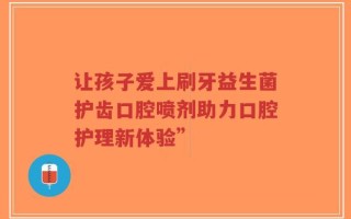 让孩子爱上刷牙益生菌护齿口腔喷剂助力口腔护理新体验”