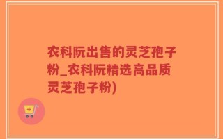 农科阮出售的灵芝孢子粉_农科阮精选高品质灵芝孢子粉)