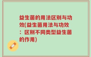 益生菌的用法区别与功效(益生菌用法与功效：区别不同类型益生菌的作用)