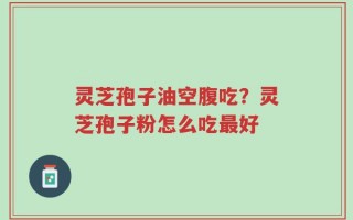 灵芝孢子油空腹吃？灵芝孢子粉怎么吃最好