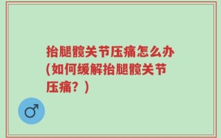 抬腿髋关节压痛怎么办(如何缓解抬腿髋关节压痛？)