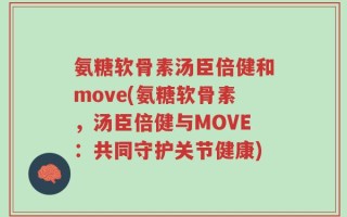 氨糖软骨素汤臣倍健和move(氨糖软骨素，汤臣倍健与MOVE：共同守护关节健康)