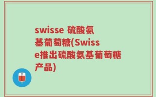 swisse 硫酸氨基葡萄糖(Swisse推出硫酸氨基葡萄糖产品)