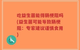 吃益生菌能得肠梗阻吗(益生菌可能导致肠梗阻：专家建议谨慎食用)