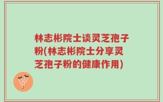 林志彬院士谈灵芝孢子粉(林志彬院士分享灵芝孢子粉的健康作用)