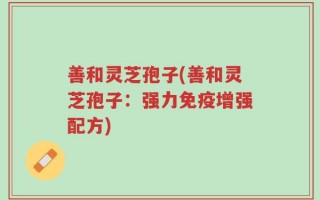 善和灵芝孢子(善和灵芝孢子：强力免疫增强配方)