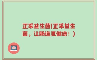 正采益生菌(正采益生菌，让肠道更健康！)