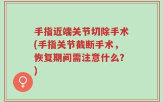 手指近端关节切除手术(手指关节截断手术，恢复期间需注意什么？)
