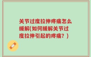 关节过度拉伸疼痛怎么缓解(如何缓解关节过度拉伸引起的疼痛？)