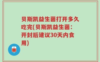 贝斯凯益生菌打开多久吃完(贝斯凯益生菌：开封后建议30天内食用)