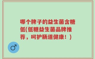 哪个牌子的益生菌含糖低(低糖益生菌品牌推荐，呵护肠道健康！)