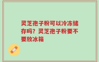 灵芝孢子粉可以冷冻储存吗？灵芝孢子粉要不要放冰箱