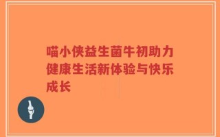 喵小侠益生菌牛初助力健康生活新体验与快乐成长