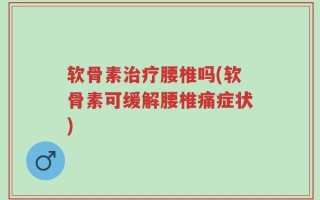 软骨素治疗腰椎吗(软骨素可缓解腰椎痛症状)