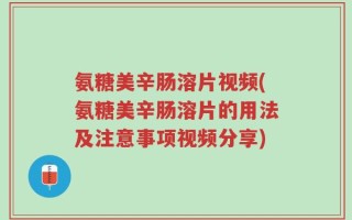 氨糖美辛肠溶片视频(氨糖美辛肠溶片的用法及注意事项视频分享)