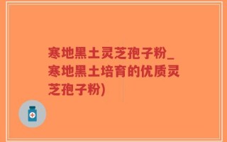寒地黑土灵芝孢子粉_寒地黑土培育的优质灵芝孢子粉)