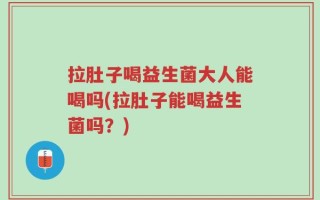 拉肚子喝益生菌大人能喝吗(拉肚子能喝益生菌吗？)