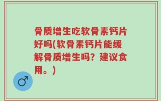 骨质增生吃软骨素钙片好吗(软骨素钙片能缓解骨质增生吗？建议食用。)