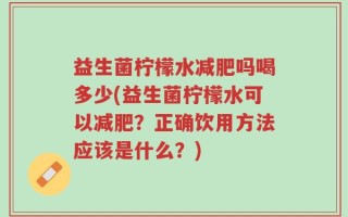 益生菌柠檬水减肥吗喝多少(益生菌柠檬水可以减肥？正确饮用方法应该是什么？)
