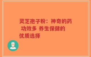 灵芝孢子粉：神奇的药 功效多 养生保健的优质选择