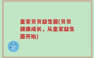 皇家贝贝益生菌(贝贝健康成长，从皇家益生菌开始)