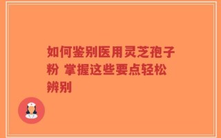 如何鉴别医用灵芝孢子粉 掌握这些要点轻松辨别